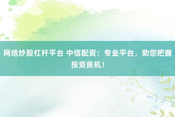 网络炒股杠杆平台 中信配资：专业平台，助您把握投资良机！
