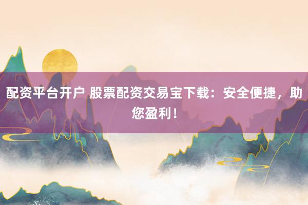 配资平台开户 股票配资交易宝下载：安全便捷，助您盈利！