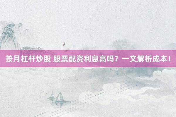 按月杠杆炒股 股票配资利息高吗？一文解析成本！