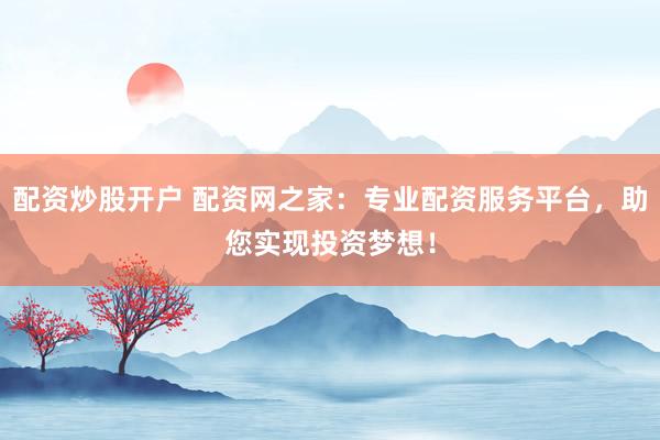 配资炒股开户 配资网之家：专业配资服务平台，助您实现投资梦想！