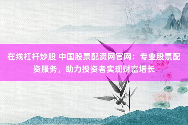 在线杠杆炒股 中国股票配资网官网：专业股票配资服务，助力投资者实现财富增长