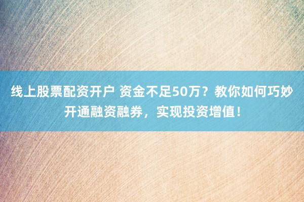 线上股票配资开户 资金不足50万？教你如何巧妙开通融资融券，实现投资增值！