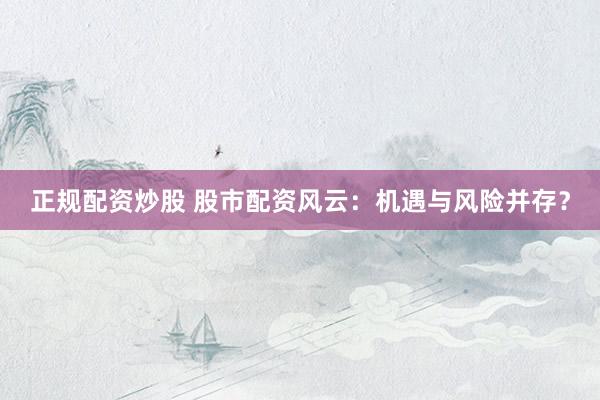 正规配资炒股 股市配资风云：机遇与风险并存？