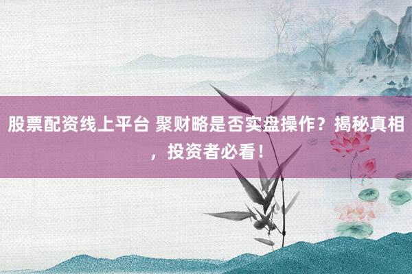 股票配资线上平台 聚财略是否实盘操作？揭秘真相，投资者必看！