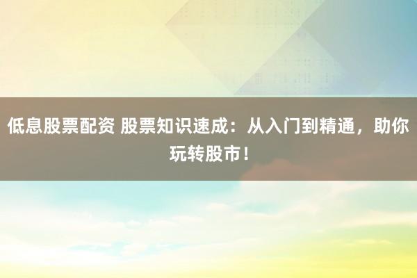 低息股票配资 股票知识速成：从入门到精通，助你玩转股市！