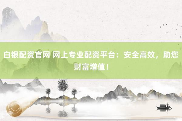 白银配资官网 网上专业配资平台：安全高效，助您财富增值！
