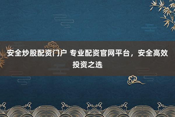 安全炒股配资门户 专业配资官网平台，安全高效投资之选