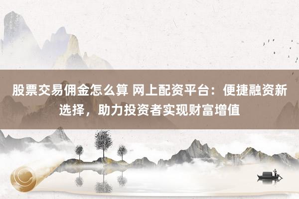 股票交易佣金怎么算 网上配资平台：便捷融资新选择，助力投资者实现财富增值