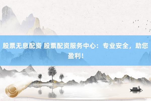 股票无息配资 股票配资服务中心：专业安全，助您盈利！