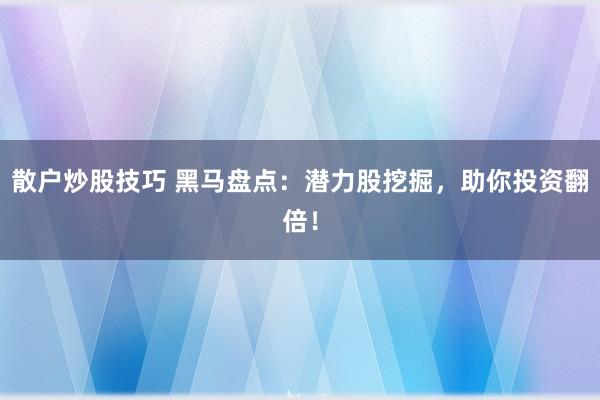 散户炒股技巧 黑马盘点：潜力股挖掘，助你投资翻倍！