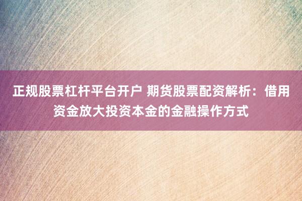 正规股票杠杆平台开户 期货股票配资解析：借用资金放大投资本金的金融操作方式