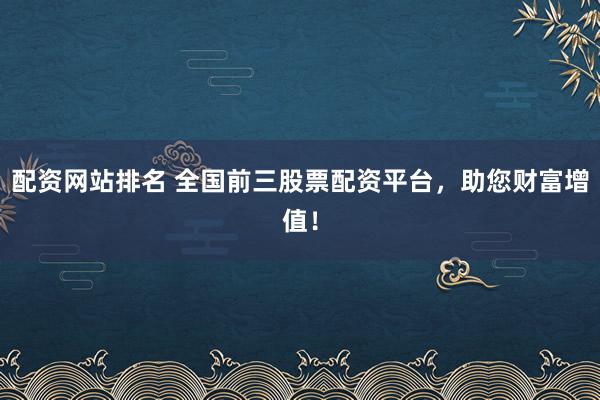 配资网站排名 全国前三股票配资平台，助您财富增值！