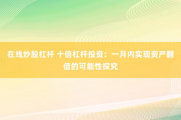 在线炒股杠杆 十倍杠杆投资：一月内实现资产翻倍的可能性探究