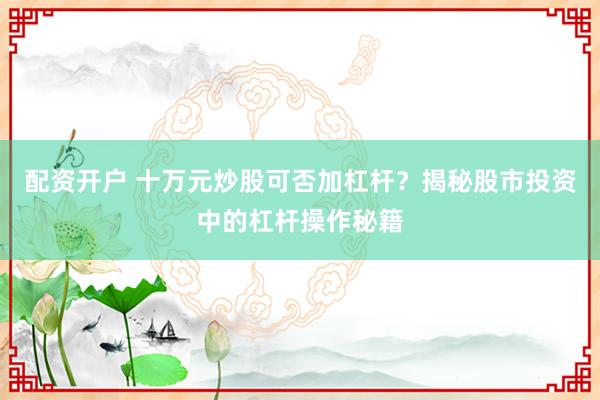 配资开户 十万元炒股可否加杠杆？揭秘股市投资中的杠杆操作秘籍