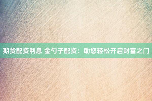 期货配资利息 金勺子配资：助您轻松开启财富之门
