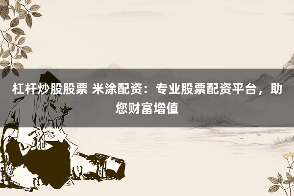 杠杆炒股股票 米涂配资：专业股票配资平台，助您财富增值