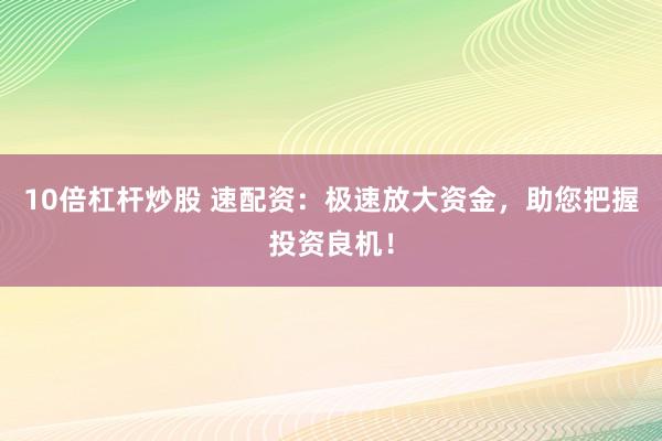 10倍杠杆炒股 速配资：极速放大资金，助您把握投资良机！