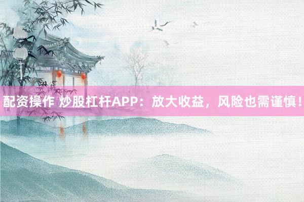 配资操作 炒股杠杆APP：放大收益，风险也需谨慎！