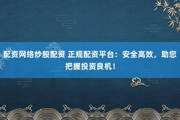 配资网络炒股配资 正规配资平台：安全高效，助您把握投资良机！