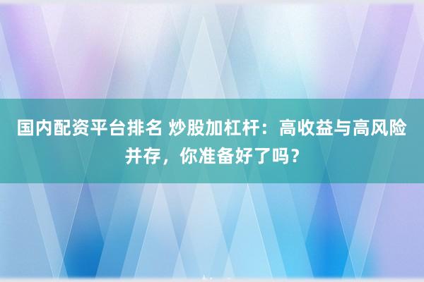 国内配资平台排名 炒股加杠杆：高收益与高风险并存，你准备好了吗？