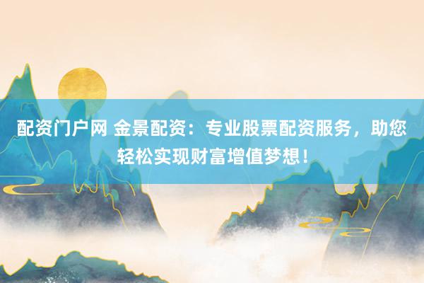 配资门户网 金景配资：专业股票配资服务，助您轻松实现财富增值梦想！