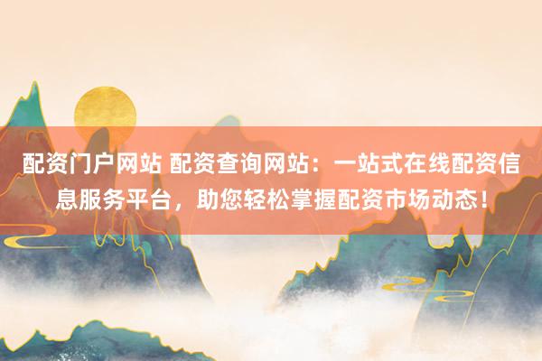 配资门户网站 配资查询网站：一站式在线配资信息服务平台，助您轻松掌握配资市场动态！