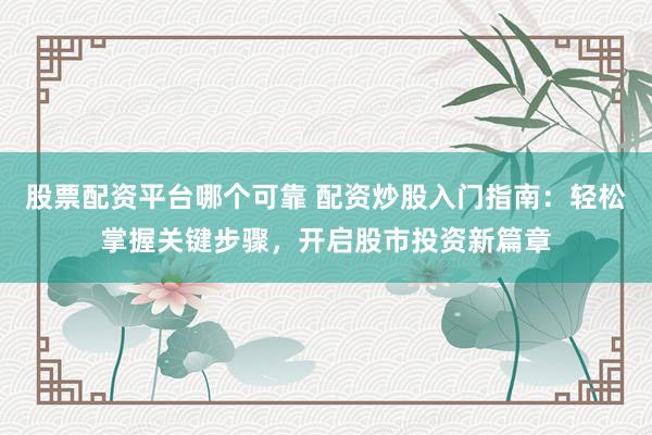 股票配资平台哪个可靠 配资炒股入门指南：轻松掌握关键步骤，开启股市投资新篇章