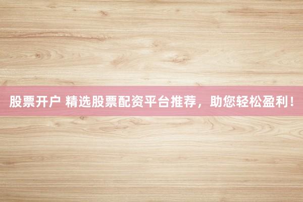 股票开户 精选股票配资平台推荐，助您轻松盈利！