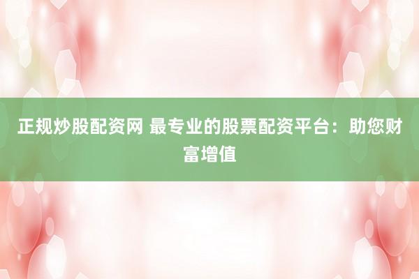 正规炒股配资网 最专业的股票配资平台：助您财富增值