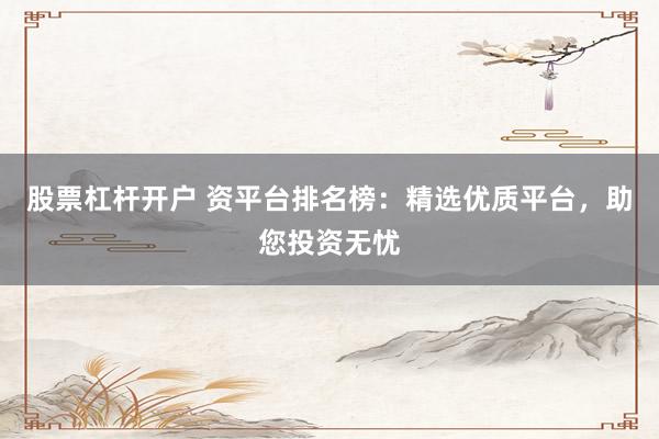 股票杠杆开户 资平台排名榜：精选优质平台，助您投资无忧