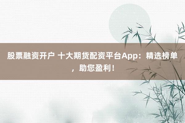 股票融资开户 十大期货配资平台App：精选榜单，助您盈利！