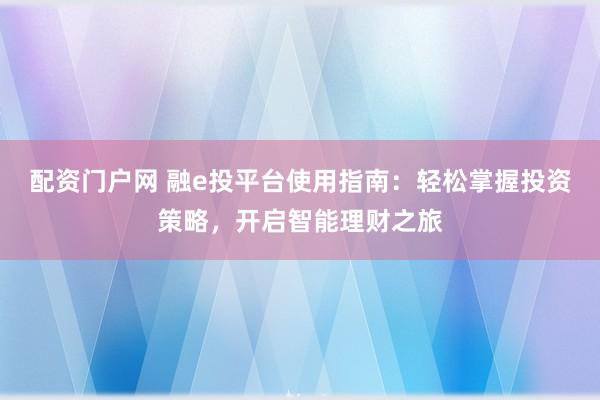 配资门户网 融e投平台使用指南：轻松掌握投资策略，开启智能理财之旅