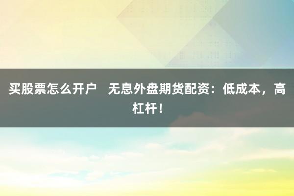 买股票怎么开户   无息外盘期货配资：低成本，高杠杆！