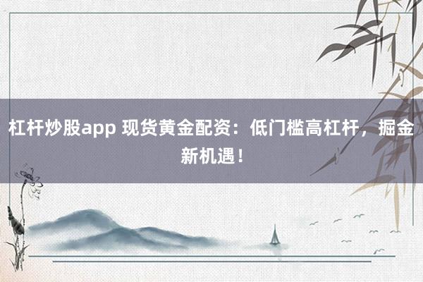 杠杆炒股app 现货黄金配资：低门槛高杠杆，掘金新机遇！