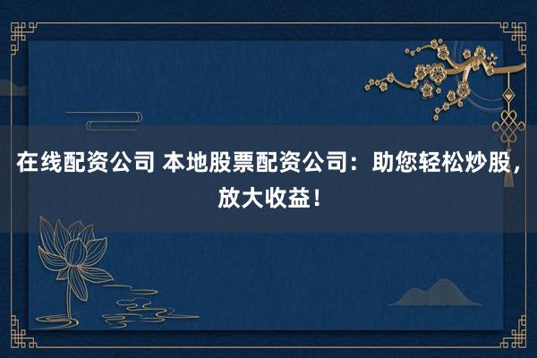 在线配资公司 本地股票配资公司：助您轻松炒股，放大收益！
