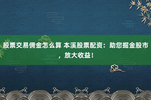 股票交易佣金怎么算 本溪股票配资：助您掘金股市，放大收益！