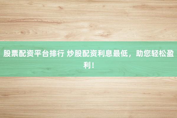 股票配资平台排行 炒股配资利息最低，助您轻松盈利！
