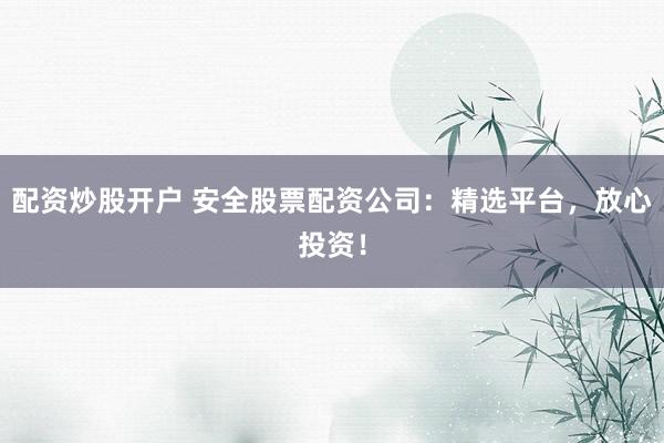 配资炒股开户 安全股票配资公司：精选平台，放心投资！