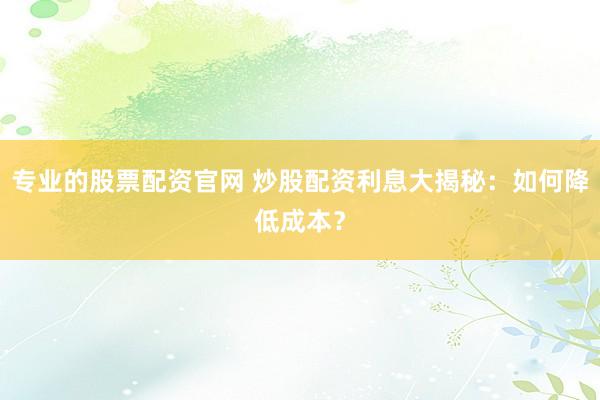 专业的股票配资官网 炒股配资利息大揭秘：如何降低成本？