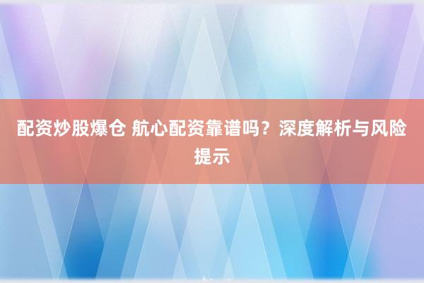 配资炒股爆仓 航心配资靠谱吗？深度解析与风险提示