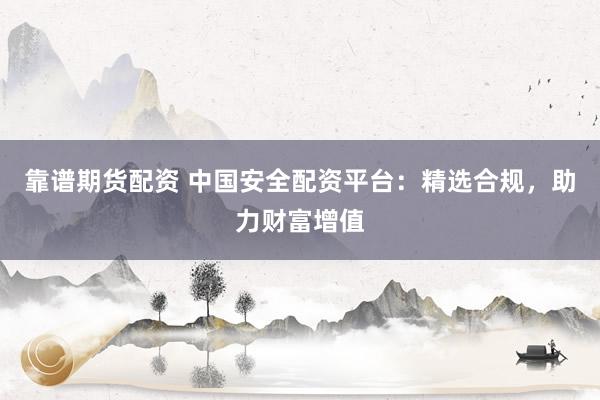 靠谱期货配资 中国安全配资平台：精选合规，助力财富增值