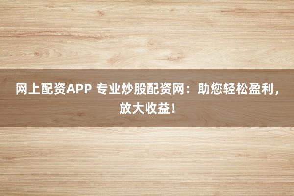 网上配资APP 专业炒股配资网：助您轻松盈利，放大收益！