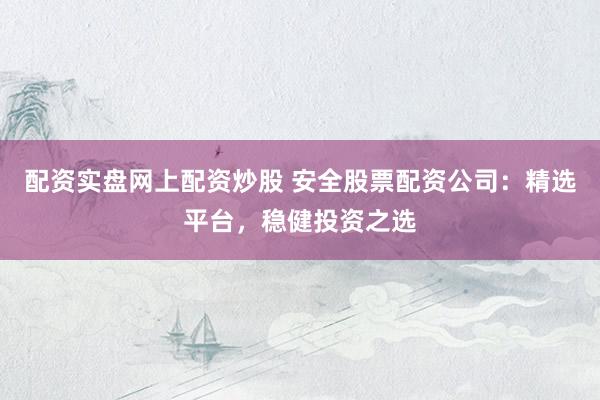 配资实盘网上配资炒股 安全股票配资公司：精选平台，稳健投资之选