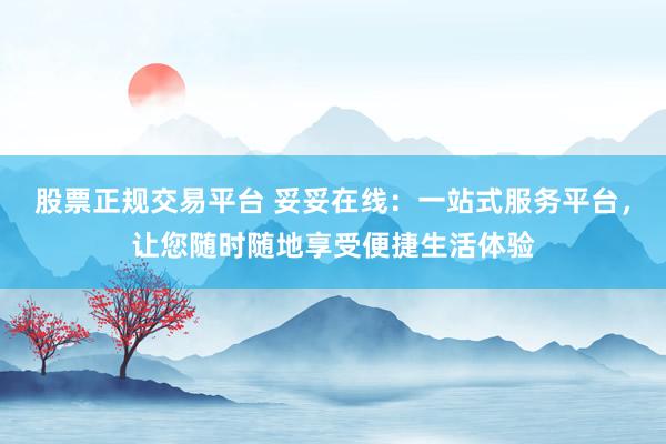 股票正规交易平台 妥妥在线：一站式服务平台，让您随时随地享受便捷生活体验