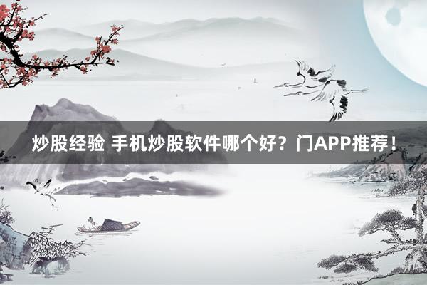 炒股经验 手机炒股软件哪个好？门APP推荐！