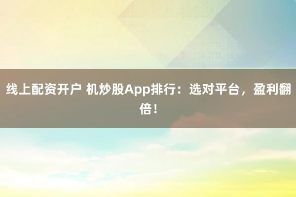 线上配资开户 机炒股App排行：选对平台，盈利翻倍！