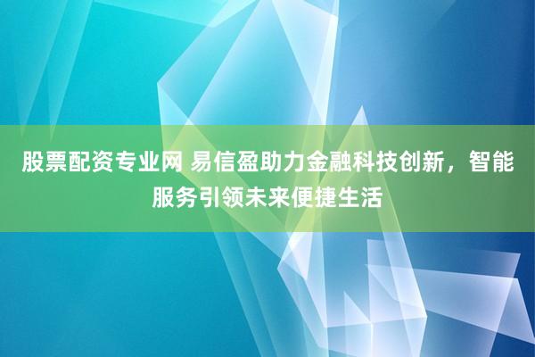 股票配资专业网 易信盈助力金融科技创新，智能服务引领未来便捷生活