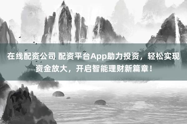 在线配资公司 配资平台App助力投资，轻松实现资金放大，开启智能理财新篇章！