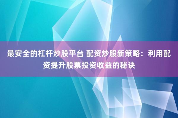 最安全的杠杆炒股平台 配资炒股新策略：利用配资提升股票投资收益的秘诀
