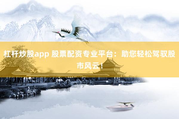 杠杆炒股app 股票配资专业平台：助您轻松驾驭股市风云！